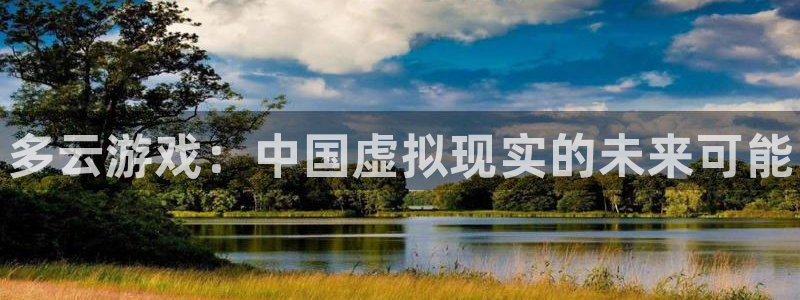 奇亿娱乐注册服务条款：多云游戏：中国虚拟现实的未来可能