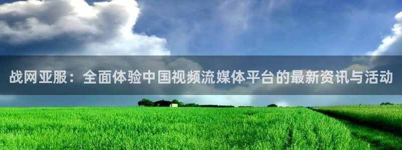 奇亿娱乐平台登录入口：战网亚服：全面体验中国视频流媒体平台的