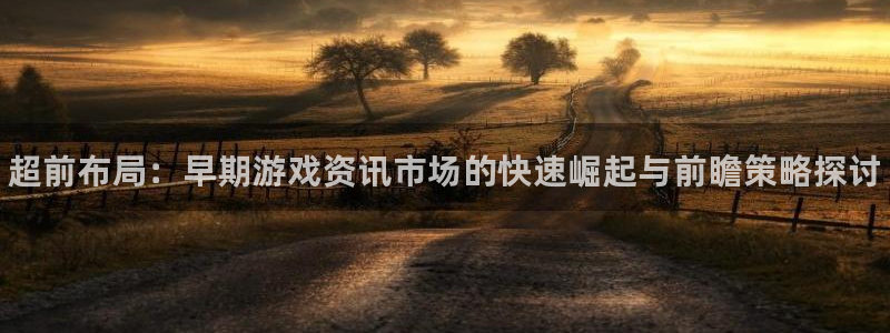 奇亿娱乐app下载：超前布局：早期游戏资讯市场的快速崛起与前