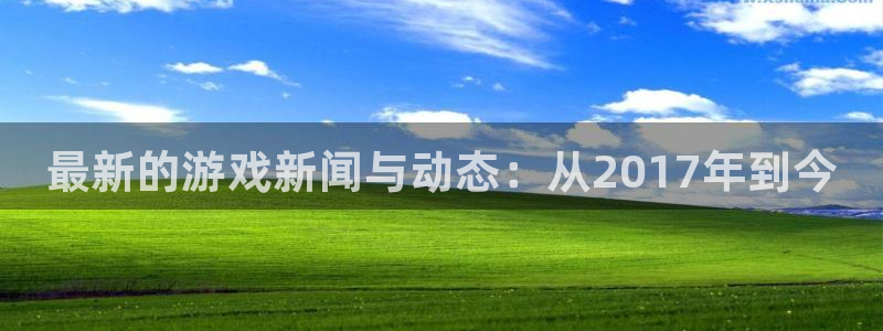 奇亿娱乐平台官网客服电话：最新的游戏新闻与动态：从2017年