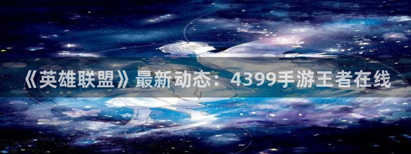 奇亿娱乐注册账号：《英雄联盟》最新动态：4399手游王者在线