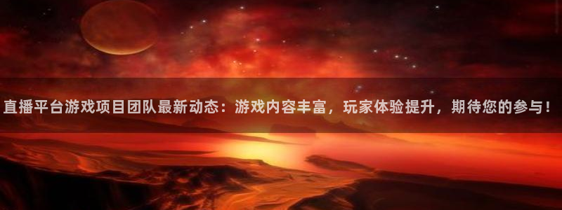 奇亿娱乐官方平台：直播平台游戏项目团队最新动态：游戏内容丰富