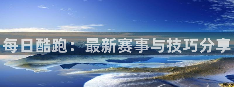 奇亿娱乐网址注册：每日酷跑：最新赛事与技巧分享