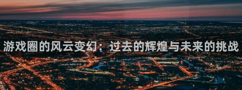 奇亿娱乐平台登录入口：游戏圈的风云变幻：过去的辉煌与未来的挑