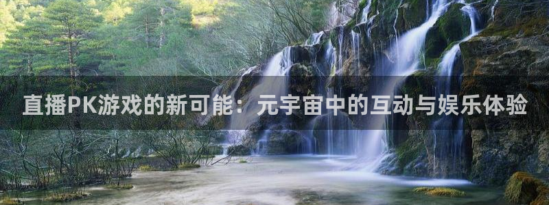 奇亿娱乐官方登录网址：直播PK游戏的新可能：元宇宙中的互动与