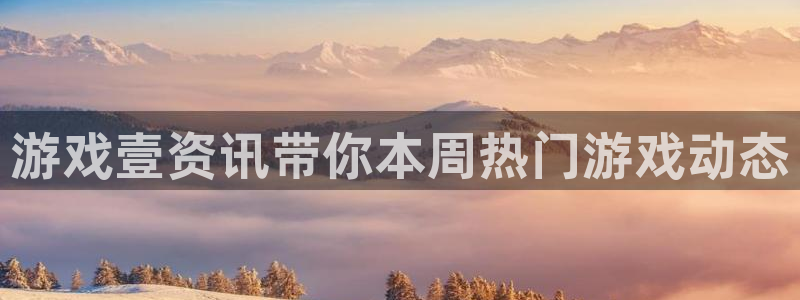 奇亿娱乐app下载：游戏壹资讯带你本周热门游戏动态