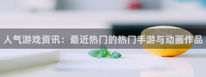 奇亿娱乐官方注册登录：人气游戏资讯：最近热门的热门手游与动画