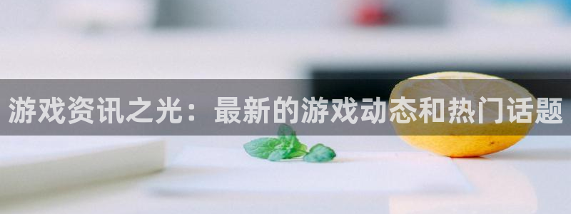 奇亿娱乐怎么注册：游戏资讯之光：最新的游戏动态和热门话题