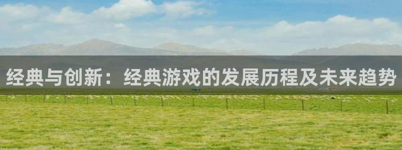 奇亿娱乐平台官网注册：经典与创新：经典游戏的发展历程及未来趋