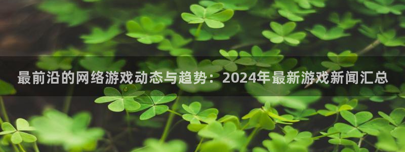 奇亿娱乐2首页登录：最前沿的网络游戏动态与趋势：2024年最